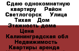 Сдаю однокомнатную квартиру  › Район ­ Светлогорск  › Улица ­ Тихая › Дом ­ 3 › Этажность дома ­ 6 › Цена ­ 12 000 - Калининградская обл. Недвижимость » Квартиры аренда   . Калининградская обл.